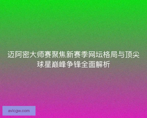迈阿密大师赛聚焦新赛季网坛格局与顶尖球星巅峰争锋全面解析